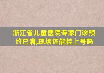 浙江省儿童医院专家门诊预约已满,现场还能挂上号吗