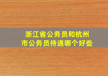 浙江省公务员和杭州市公务员待遇哪个好些