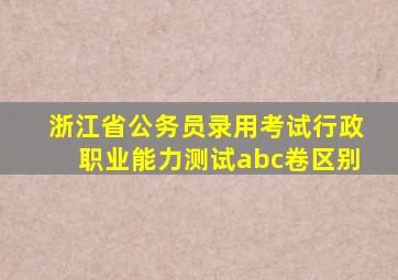 浙江省公务员录用考试行政职业能力测试abc卷区别