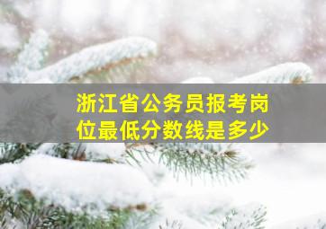 浙江省公务员报考岗位最低分数线是多少