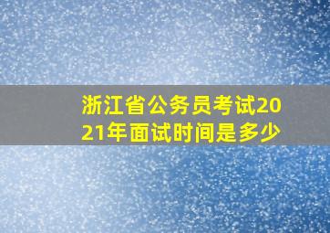 浙江省公务员考试2021年面试时间是多少