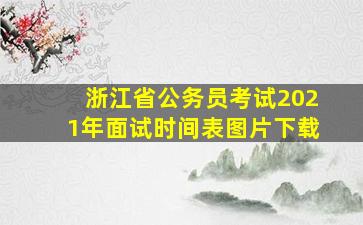 浙江省公务员考试2021年面试时间表图片下载