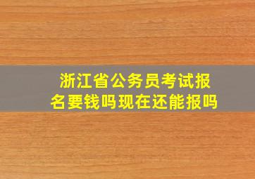 浙江省公务员考试报名要钱吗现在还能报吗