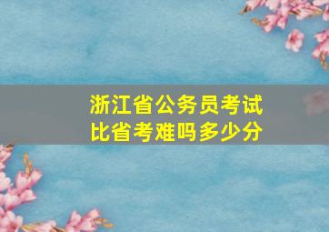 浙江省公务员考试比省考难吗多少分