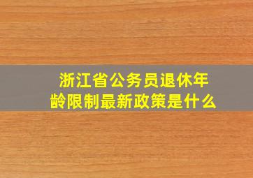 浙江省公务员退休年龄限制最新政策是什么