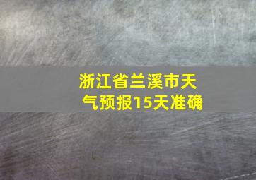 浙江省兰溪市天气预报15天准确