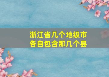 浙江省几个地级市各自包含那几个县