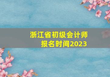 浙江省初级会计师报名时间2023