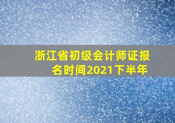 浙江省初级会计师证报名时间2021下半年