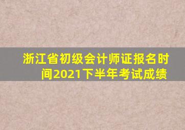 浙江省初级会计师证报名时间2021下半年考试成绩