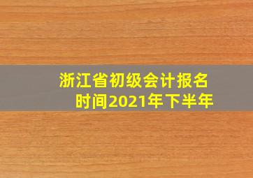 浙江省初级会计报名时间2021年下半年