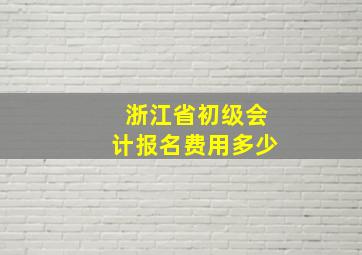 浙江省初级会计报名费用多少