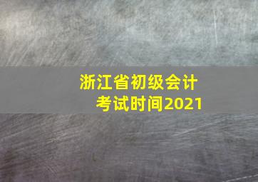 浙江省初级会计考试时间2021