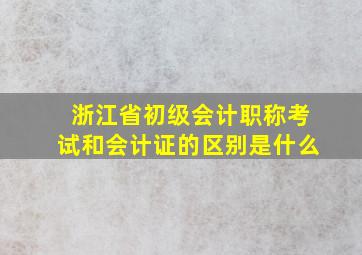 浙江省初级会计职称考试和会计证的区别是什么