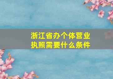 浙江省办个体营业执照需要什么条件