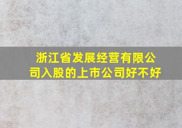 浙江省发展经营有限公司入股的上市公司好不好