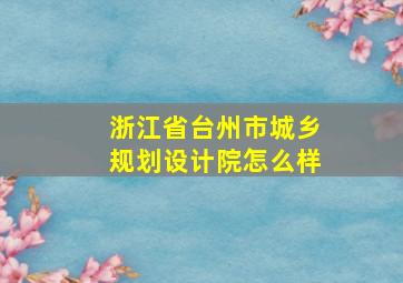 浙江省台州市城乡规划设计院怎么样