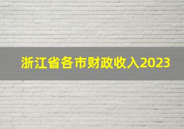 浙江省各市财政收入2023