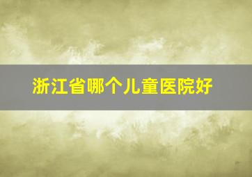 浙江省哪个儿童医院好