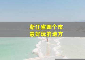 浙江省哪个市最好玩的地方