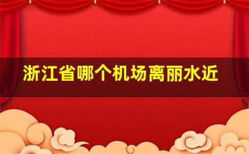 浙江省哪个机场离丽水近