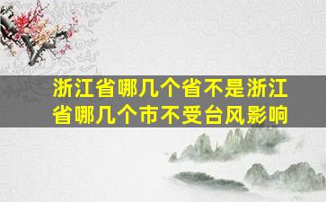 浙江省哪几个省不是浙江省哪几个市不受台风影响