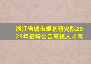 浙江省城市规划研究院2023年招聘公告高校人才网