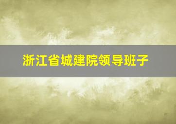 浙江省城建院领导班子