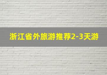 浙江省外旅游推荐2-3天游