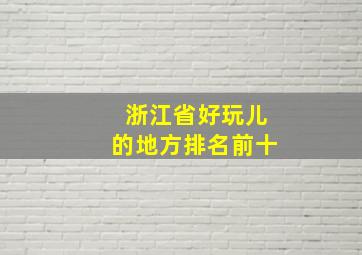 浙江省好玩儿的地方排名前十