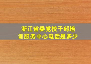 浙江省委党校干部培训服务中心电话是多少