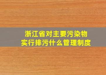 浙江省对主要污染物实行排污什么管理制度