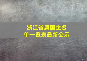 浙江省属国企名单一览表最新公示