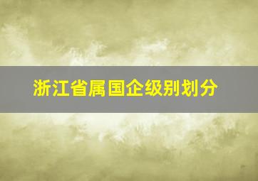 浙江省属国企级别划分