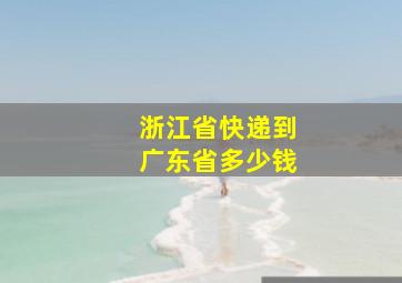 浙江省快递到广东省多少钱