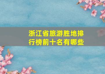 浙江省旅游胜地排行榜前十名有哪些