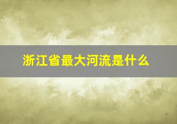 浙江省最大河流是什么