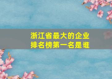 浙江省最大的企业排名榜第一名是谁