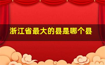 浙江省最大的县是哪个县