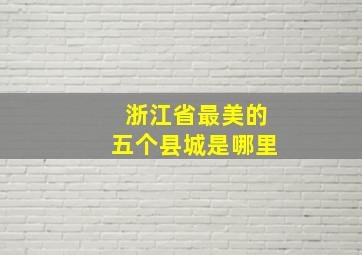 浙江省最美的五个县城是哪里