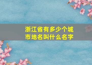 浙江省有多少个城市地名叫什么名字