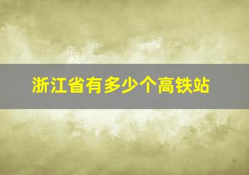 浙江省有多少个高铁站