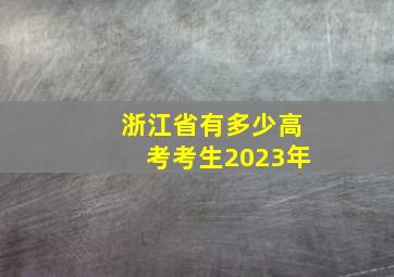 浙江省有多少高考考生2023年