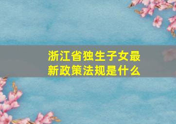 浙江省独生子女最新政策法规是什么