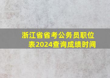 浙江省省考公务员职位表2024查询成绩时间