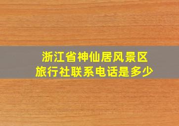 浙江省神仙居风景区旅行社联系电话是多少