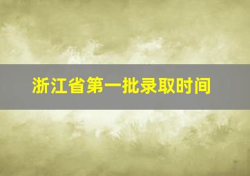 浙江省第一批录取时间