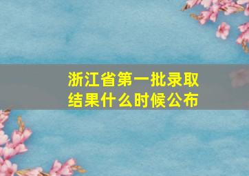 浙江省第一批录取结果什么时候公布