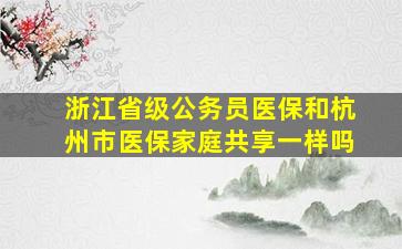 浙江省级公务员医保和杭州市医保家庭共享一样吗