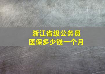 浙江省级公务员医保多少钱一个月